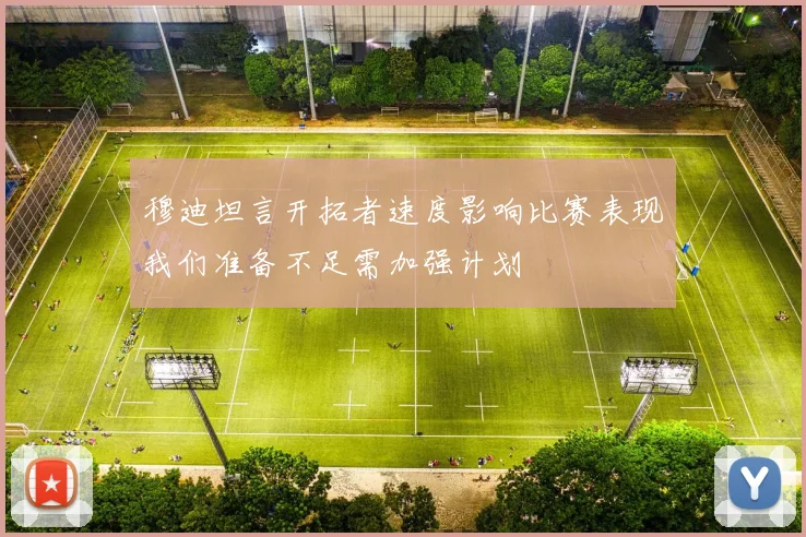 穆迪坦言开拓者速度影响比赛表现我们准备不足需加强计划