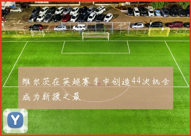 维尔茨在英超赛季中创造44次机会成为新援之最