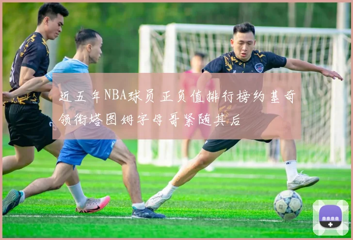 近五年NBA球员正负值排行榜约基奇领衔塔图姆字母哥紧随其后