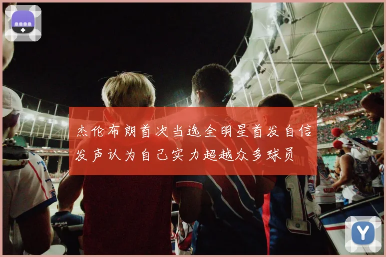 杰伦布朗首次当选全明星首发自信发声认为自己实力超越众多球员