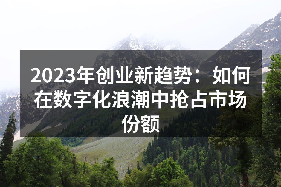 2023年创业新趋势：如何在数字化浪潮中抢占市场份额